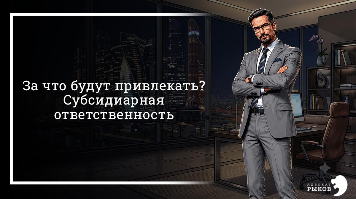 За что будут привлекать? Субсидиарная ответственность