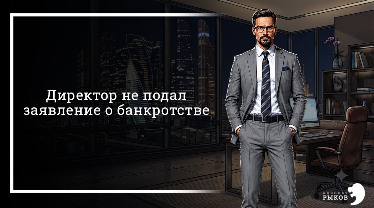 Директор не подал заявление о банкротстве