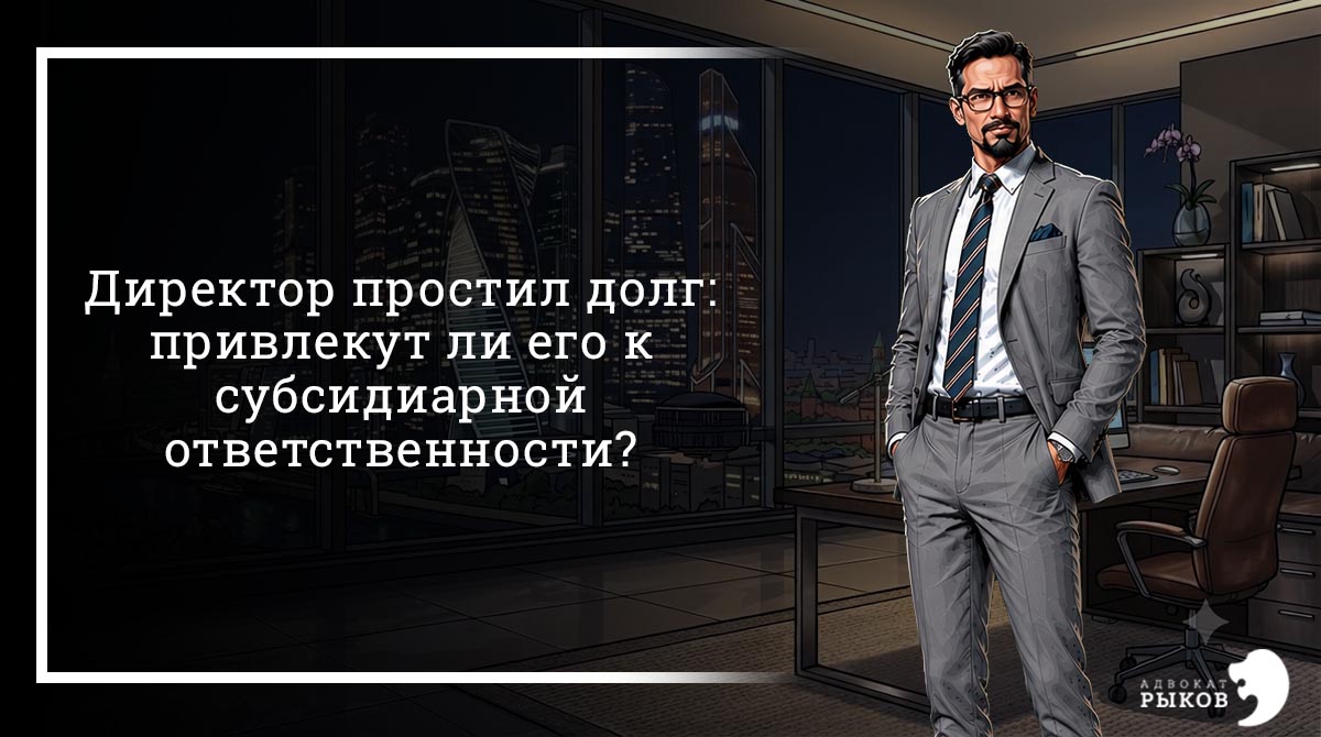 Директор простил долг: привлекут ли его к субсидиарной ответственности?