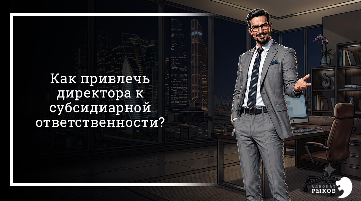 Как привлечь директора к субсидиарной ответственности?