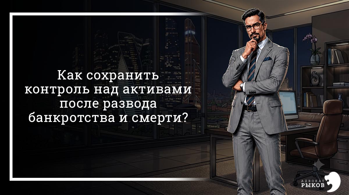 Как сохранить контроль над активами после развода, банкротства и смерти?